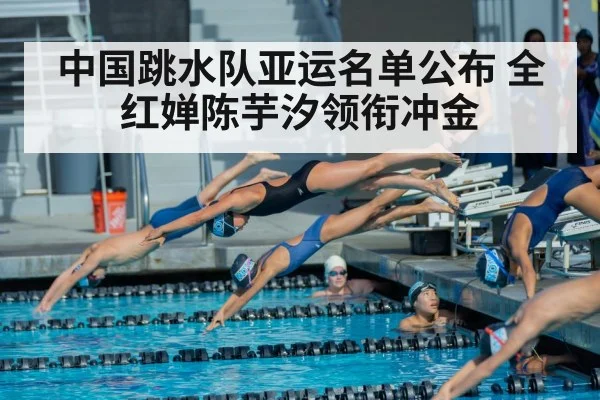 中国跳水队亚运名单公布 全红婵陈芋汐领衔冲金